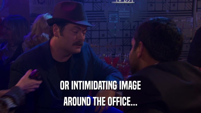 OR INTIMIDATING IMAGE AROUND THE OFFICE... 
