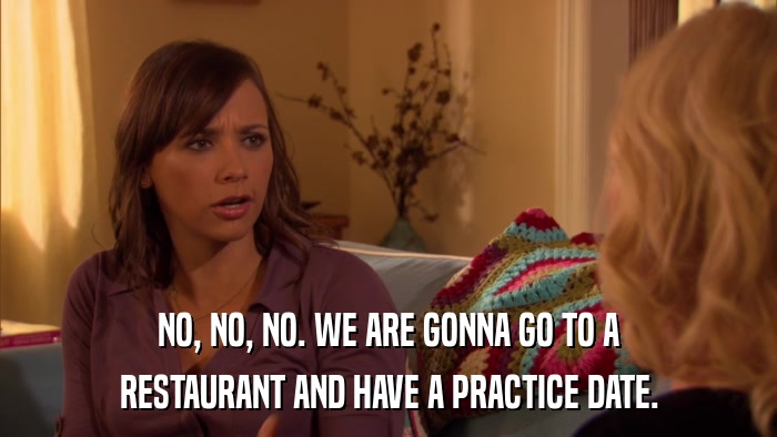 NO, NO, NO. WE ARE GONNA GO TO A RESTAURANT AND HAVE A PRACTICE DATE. 