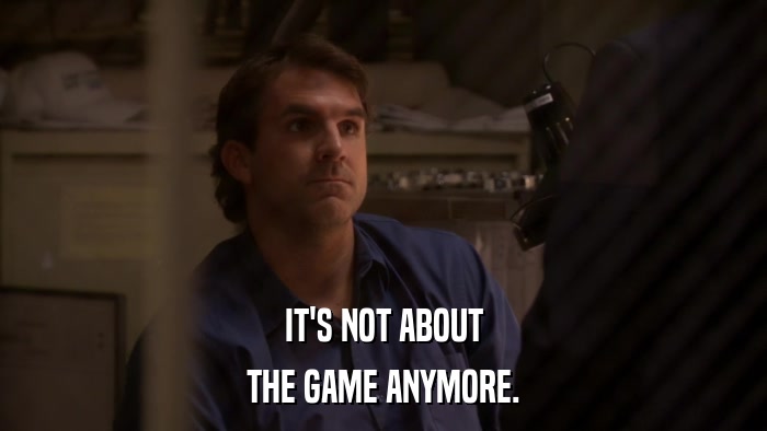 IT'S NOT ABOUT THE GAME ANYMORE. 