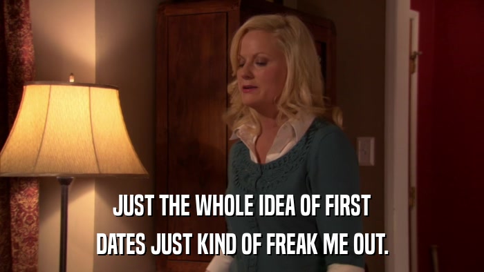 JUST THE WHOLE IDEA OF FIRST DATES JUST KIND OF FREAK ME OUT. 