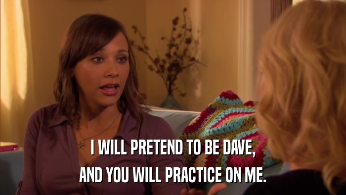 I WILL PRETEND TO BE DAVE, AND YOU WILL PRACTICE ON ME. 