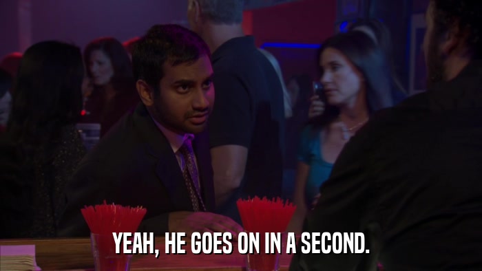 YEAH, HE GOES ON IN A SECOND.  