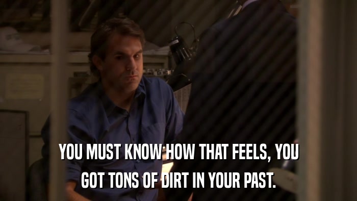 YOU MUST KNOW HOW THAT FEELS, YOU GOT TONS OF DIRT IN YOUR PAST. 