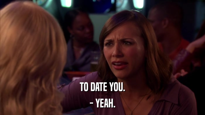 TO DATE YOU. - YEAH. 