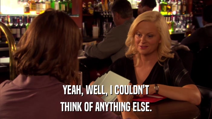 YEAH, WELL, I COULDN'T THINK OF ANYTHING ELSE. 