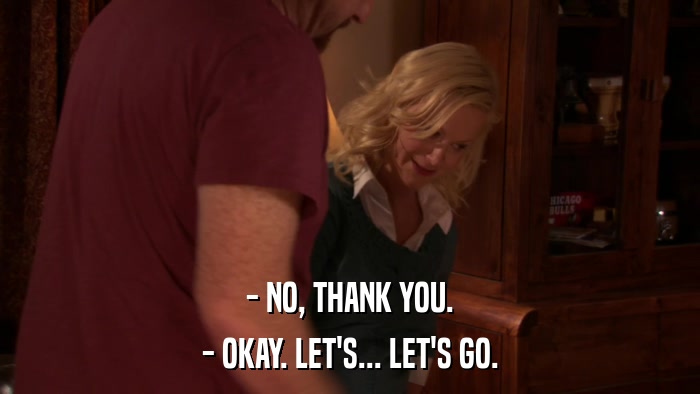 - NO, THANK YOU. - OKAY. LET'S... LET'S GO. 