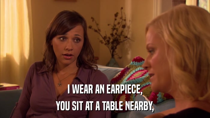 I WEAR AN EARPIECE, YOU SIT AT A TABLE NEARBY, 