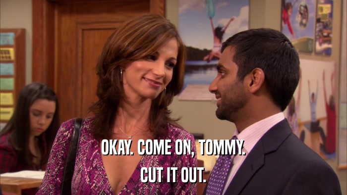 OKAY. COME ON, TOMMY. CUT IT OUT. 