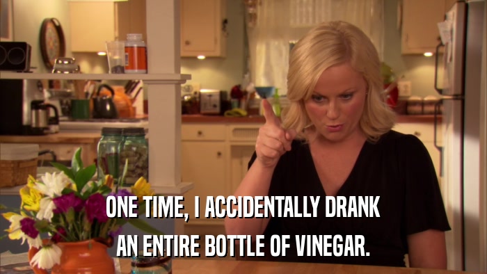 ONE TIME, I ACCIDENTALLY DRANK AN ENTIRE BOTTLE OF VINEGAR. 