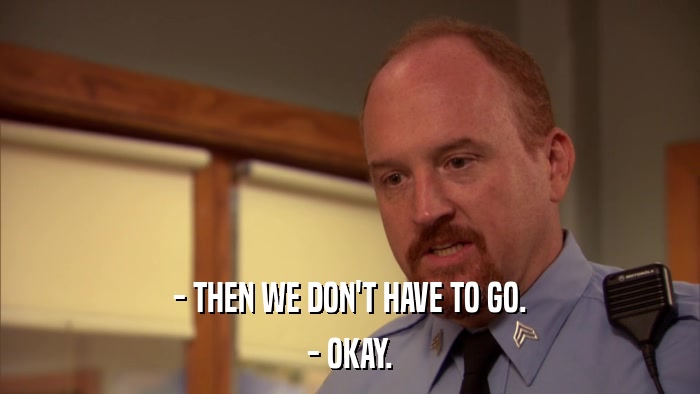 - THEN WE DON'T HAVE TO GO. - OKAY. 