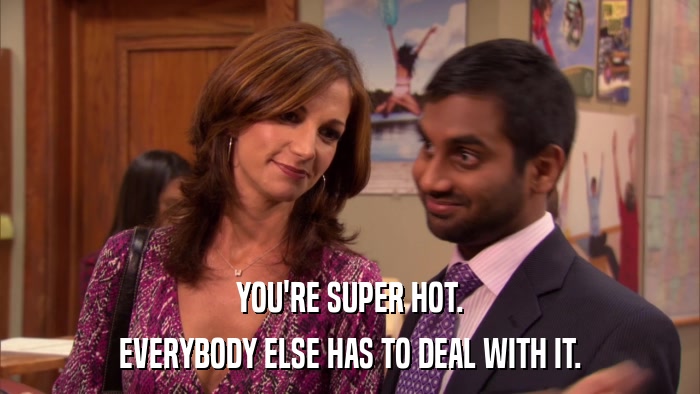 YOU'RE SUPER HOT. EVERYBODY ELSE HAS TO DEAL WITH IT. 