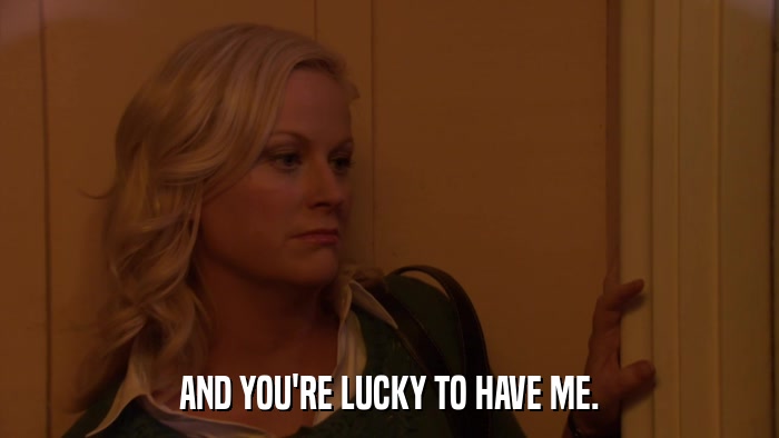 AND YOU'RE LUCKY TO HAVE ME.  