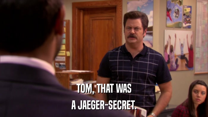 TOM, THAT WAS A JAEGER-SECRET. 