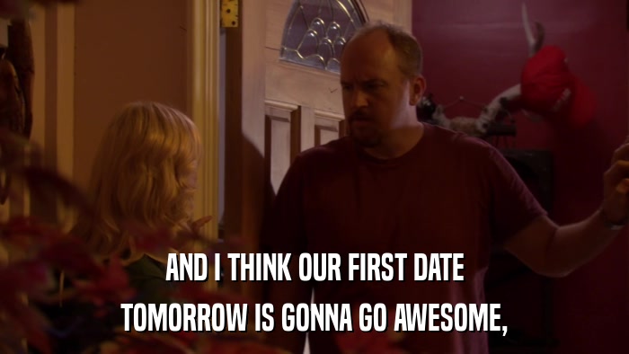 AND I THINK OUR FIRST DATE TOMORROW IS GONNA GO AWESOME, 
