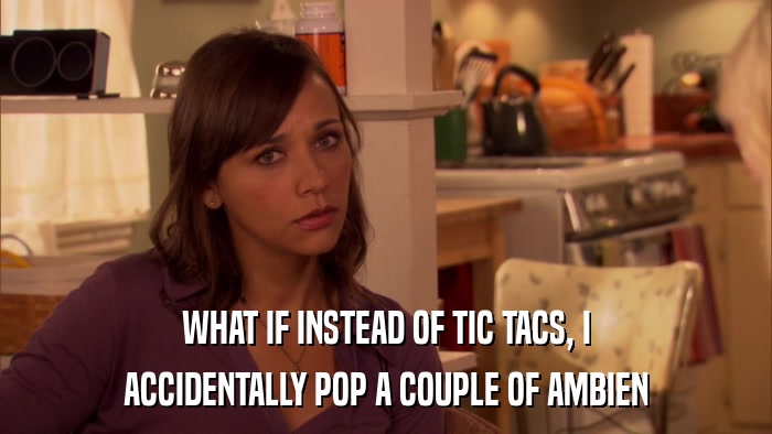 WHAT IF INSTEAD OF TIC TACS, I ACCIDENTALLY POP A COUPLE OF AMBIEN 