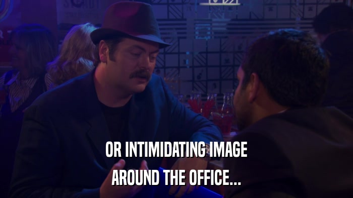 OR INTIMIDATING IMAGE AROUND THE OFFICE... 