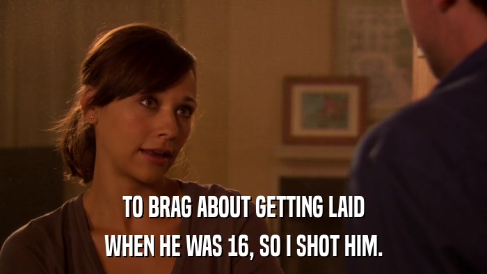 TO BRAG ABOUT GETTING LAID WHEN HE WAS 16, SO I SHOT HIM. 