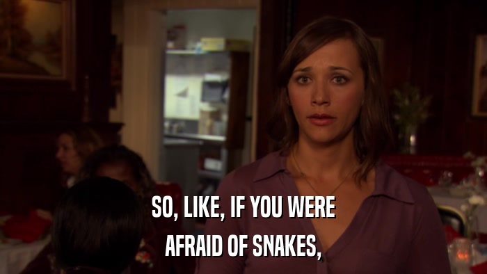 SO, LIKE, IF YOU WERE AFRAID OF SNAKES, 