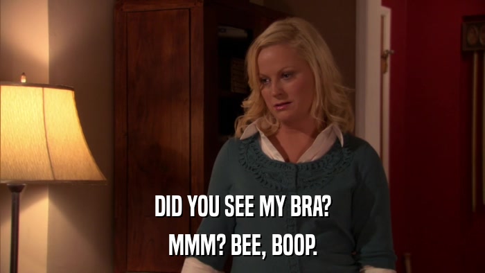 DID YOU SEE MY BRA? MMM? BEE, BOOP. 