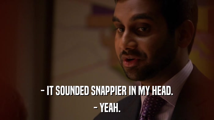 - IT SOUNDED SNAPPIER IN MY HEAD. - YEAH. 