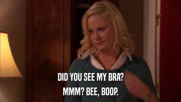 DID YOU SEE MY BRA? MMM? BEE, BOOP. 
