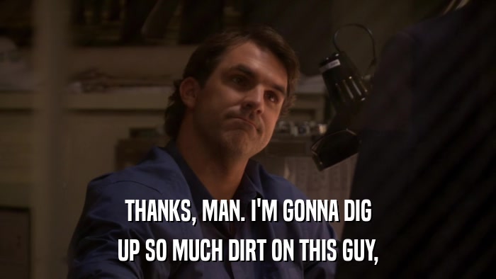 THANKS, MAN. I'M GONNA DIG UP SO MUCH DIRT ON THIS GUY, 