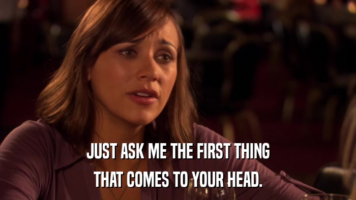 JUST ASK ME THE FIRST THING THAT COMES TO YOUR HEAD. 