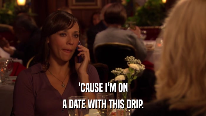 'CAUSE I'M ON A DATE WITH THIS DRIP. 