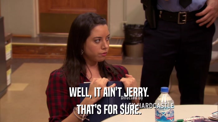 WELL, IT AIN'T JERRY. THAT'S FOR SURE. 