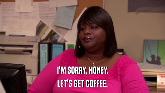 I'M SORRY, HONEY. LET'S GET COFFEE. 