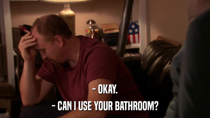 - OKAY. - CAN I USE YOUR BATHROOM? 