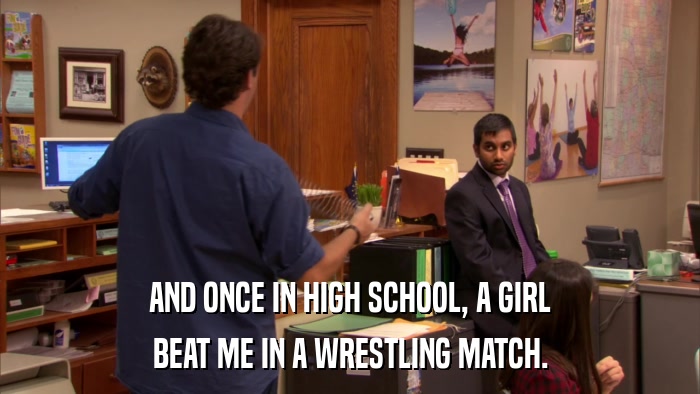 AND ONCE IN HIGH SCHOOL, A GIRL BEAT ME IN A WRESTLING MATCH. 