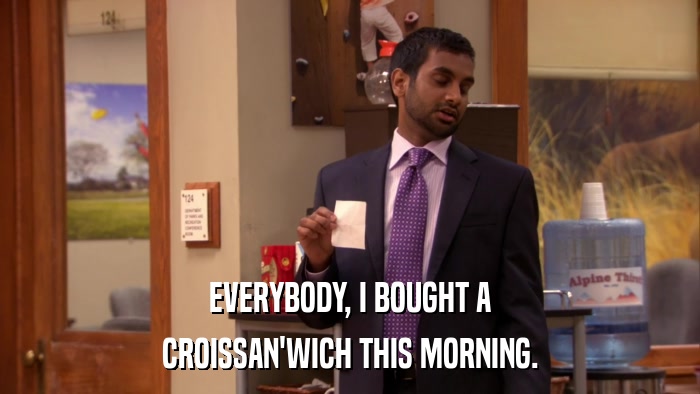 EVERYBODY, I BOUGHT A CROISSAN'WICH THIS MORNING. 