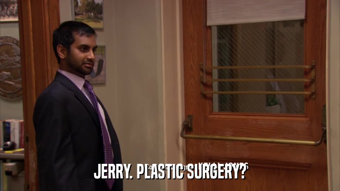 JERRY. PLASTIC SURGERY?  