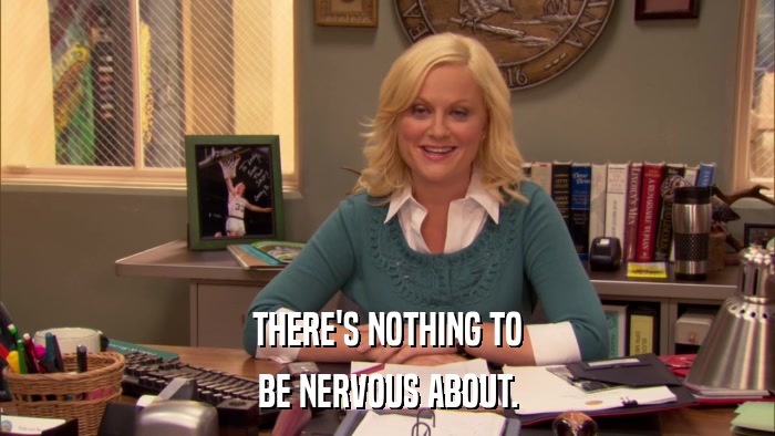 THERE'S NOTHING TO BE NERVOUS ABOUT. 