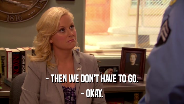 - THEN WE DON'T HAVE TO GO. - OKAY. 