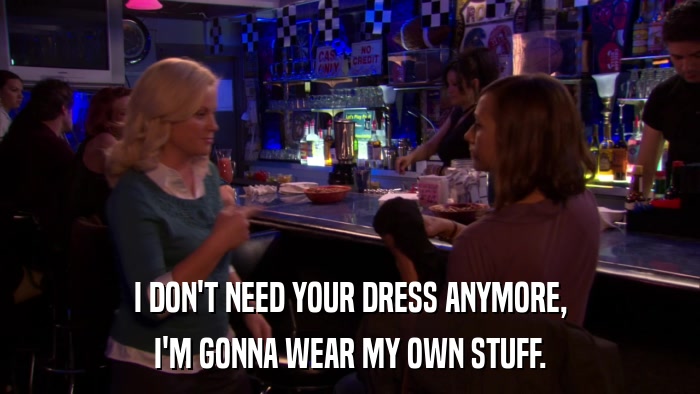 I DON'T NEED YOUR DRESS ANYMORE, I'M GONNA WEAR MY OWN STUFF. 