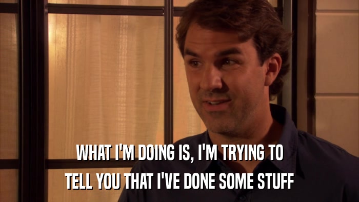 WHAT I'M DOING IS, I'M TRYING TO TELL YOU THAT I'VE DONE SOME STUFF 