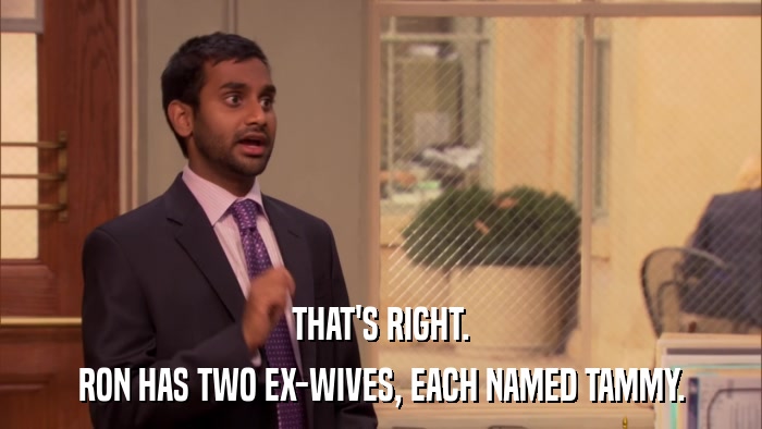 THAT'S RIGHT. RON HAS TWO EX-WIVES, EACH NAMED TAMMY. 