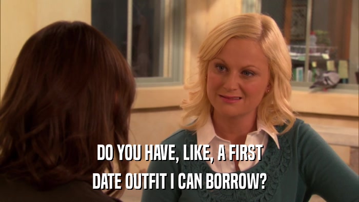 DO YOU HAVE, LIKE, A FIRST DATE OUTFIT I CAN BORROW? 