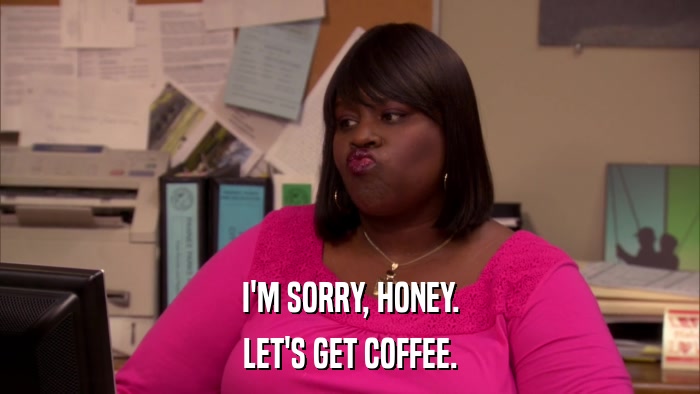 I'M SORRY, HONEY. LET'S GET COFFEE. 