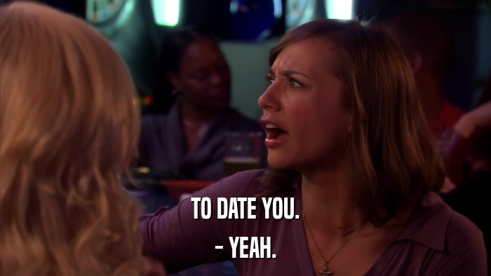 TO DATE YOU. - YEAH. 