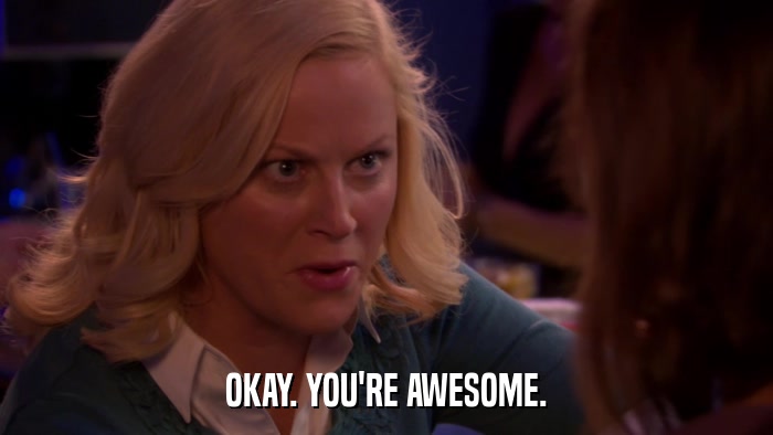 OKAY. YOU'RE AWESOME.  