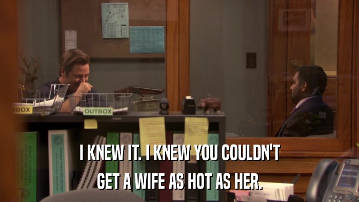 I KNEW IT. I KNEW YOU COULDN'T GET A WIFE AS HOT AS HER. 