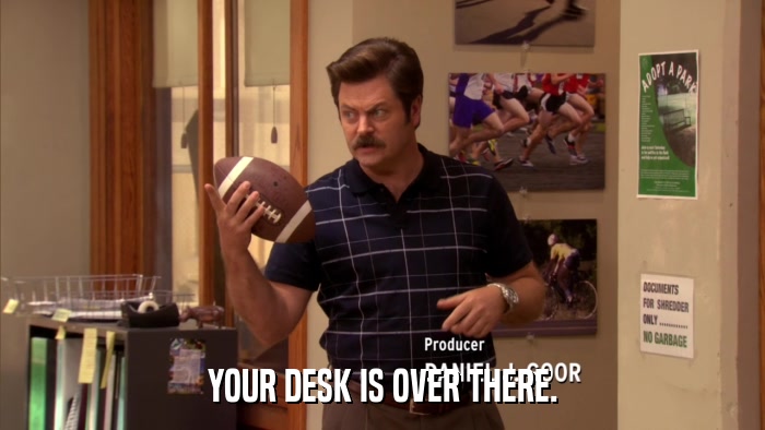 YOUR DESK IS OVER THERE.  