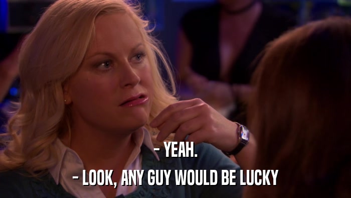 - YEAH. - LOOK, ANY GUY WOULD BE LUCKY 
