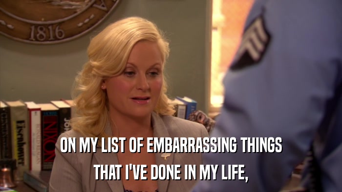 ON MY LIST OF EMBARRASSING THINGS THAT I'VE DONE IN MY LIFE, 