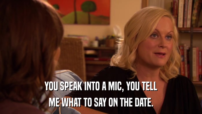YOU SPEAK INTO A MIC, YOU TELL ME WHAT TO SAY ON THE DATE. 