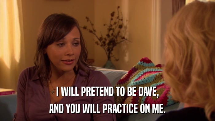 I WILL PRETEND TO BE DAVE, AND YOU WILL PRACTICE ON ME. 