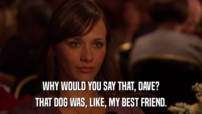 WHY WOULD YOU SAY THAT, DAVE? THAT DOG WAS, LIKE, MY BEST FRIEND. 